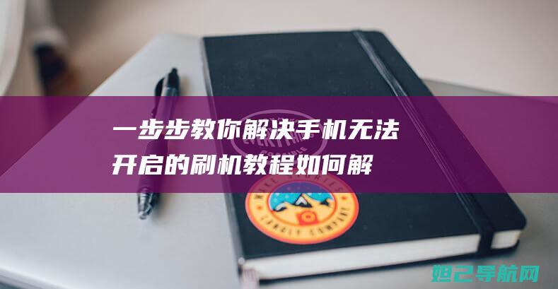 一步步教你解决手机无法开启的刷机教程 (如何解一下)