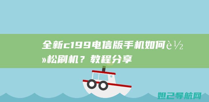 全新c199电信版手机如何轻松刷机？教程分享 (全新c11增程)