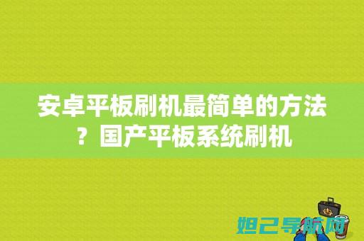 安卓平板刷机教程：一步步教你如何安全快捷地升级系统 (安卓平板刷机刷机教程)