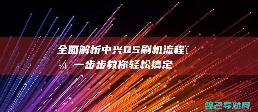 全面解析中兴Q5刷机流程，一步步教你轻松搞定 (中兴了解)