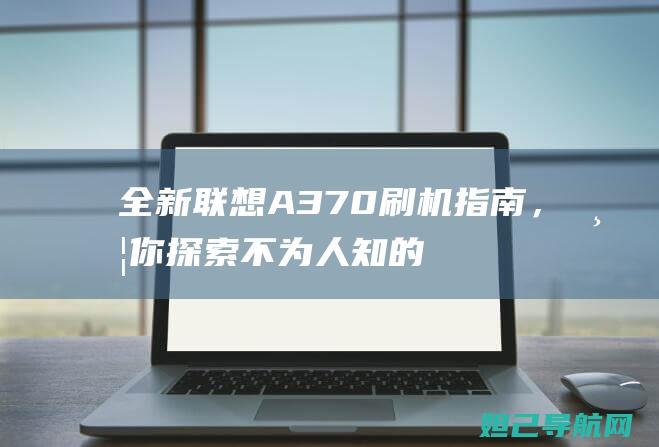 全新联想A370刷机指南，带你探索不为人知的