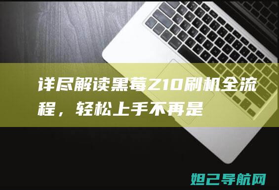 详尽解读黑莓Z10刷机全流程，轻松上手不再是