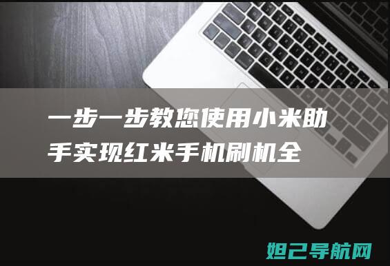 一步一步教您：使用小米助手实现红米手机刷机全过程详解 (一步一步教你)