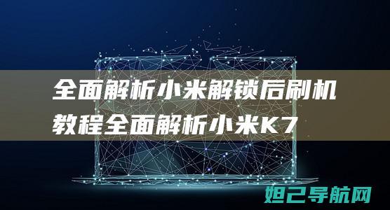 全面解析小米解锁后刷机教程 (全面解析小米K70)