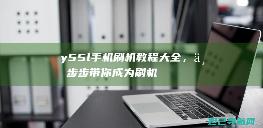 y55l手机刷机教程大全，一步步带你成为刷机达人 (y55l手机参数)