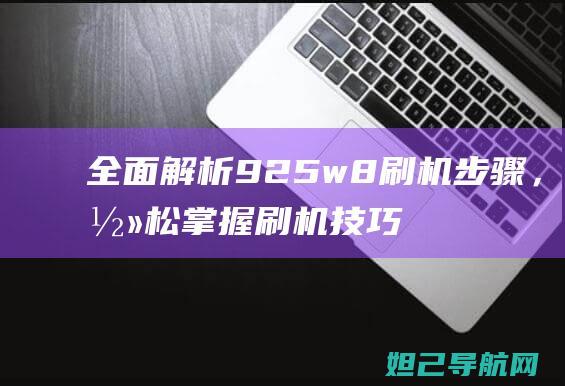 全面解析925w8刷机步骤，轻松掌握刷机技巧 (全面解析俄乌武器对比)