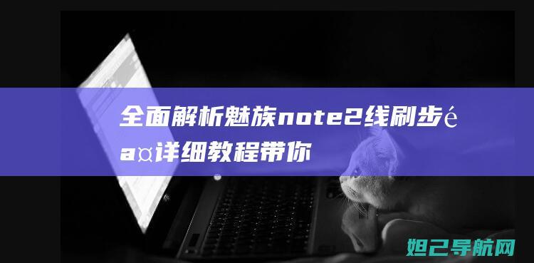 全面解析魅族note2线刷步骤：详细教程带你轻松刷机 (全面解析魅族系统)