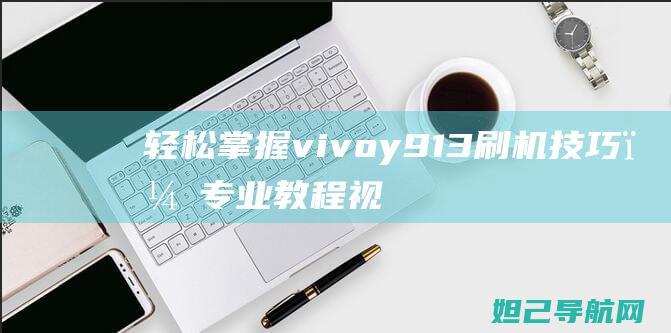 轻松掌握vivoy913刷机技巧，专业教程视