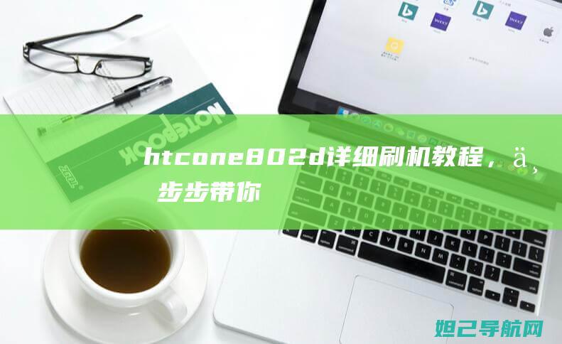 htcone802d详细刷机教程，一步步带你轻松完成操作 (htconem8)