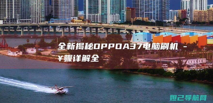 全新揭秘：OPPO A37电脑刷机步骤详解 (全新揭秘欧美地区最火的神秘生物警笛头)