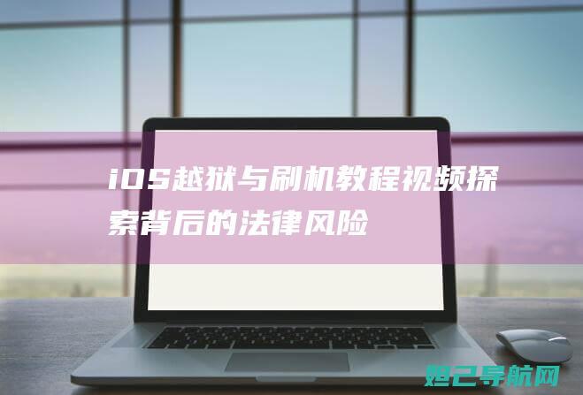 iOS越狱与刷机教程视频：探索背后的法律风险与注意事项 (ios越狱区别)