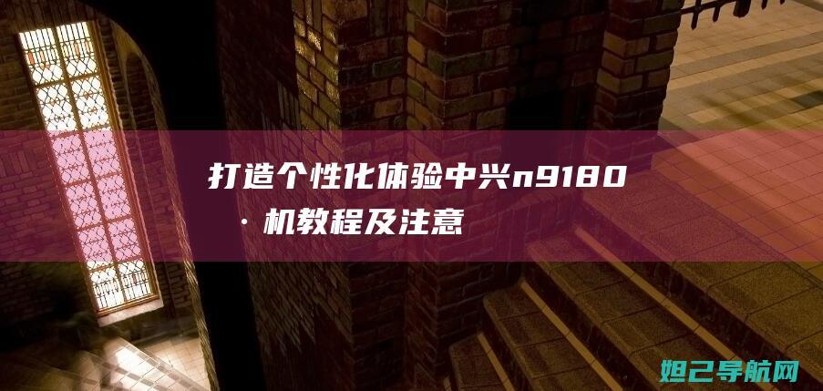 打造个性化体验：中兴n9180刷机教程及注意事项 (打造个性化体验的意义)