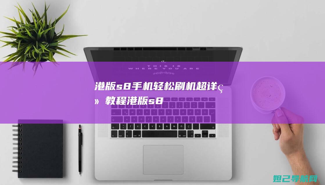 港版s8手机轻松刷机——超详细教程 (港版s8支持电信网络吗)