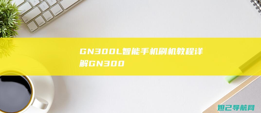 GN300L智能手机刷机教程详解 (GN300l手机)