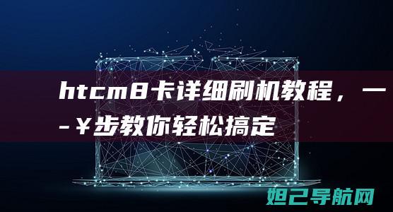 htcm8卡详细刷机教程，一步步教你轻松搞定 (htcm8卡刷包)