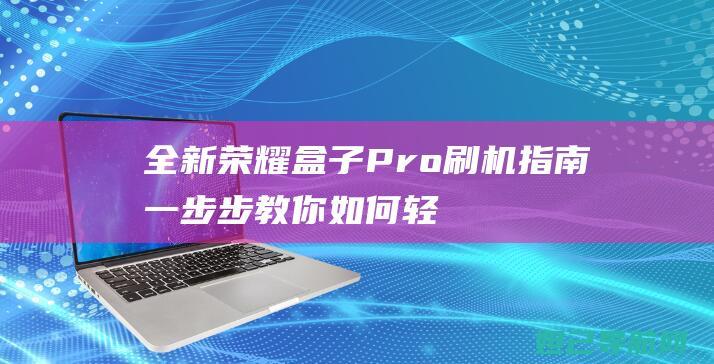 全新荣耀盒子Pro刷机指南：一步步教你如何轻松完成 (荣耀盒子最新款)