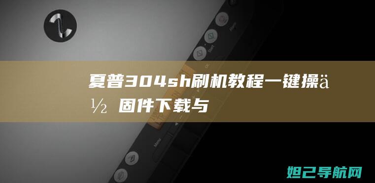 夏普304sh刷机教程：一键操作、固件下载与问题解决 (夏普304SH官方救砖固件)