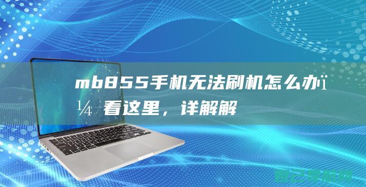 mb855手机无法刷机怎么办？看这里，详解解决方法！ (mb855手机)