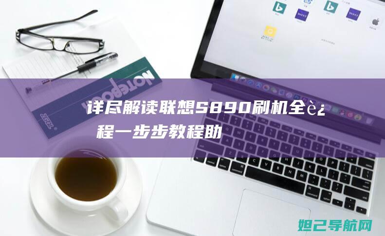 详尽解读联想S890刷机全过程：一步步教程助你轻松搞定 (详尽解读联想怎么写)