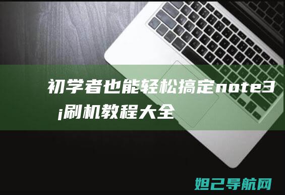 初学者也能轻松搞定！note3卡刷机教程大全，轻松搞定手机刷机难题 (初学者也能轻功吗)