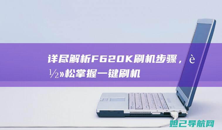 详尽解析F620K刷机步骤，轻松掌握一键刷机技巧 (详尽解析17种稀土元素)