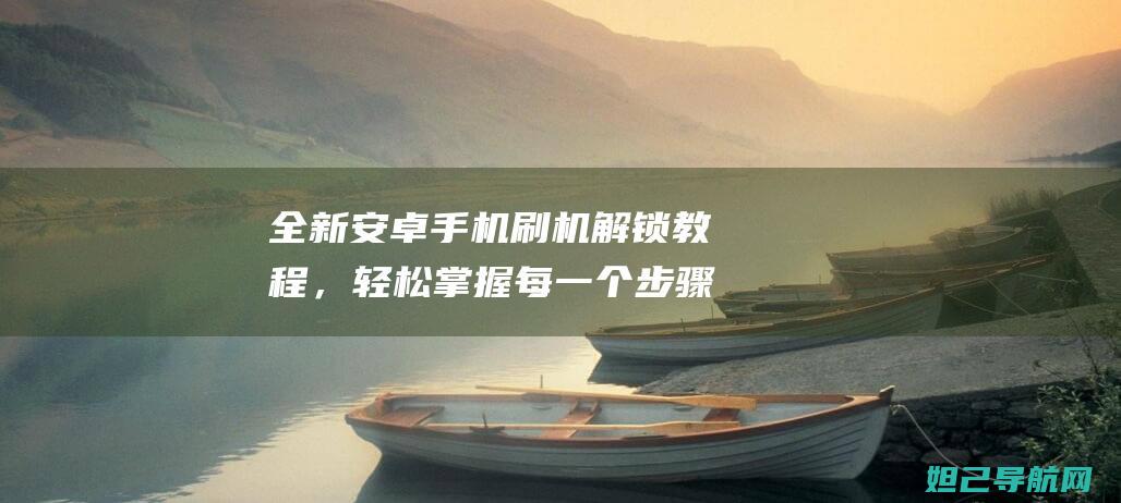 全新安卓手机刷机解锁教程，轻松掌握每一个步骤 (全新安卓手机游戏)