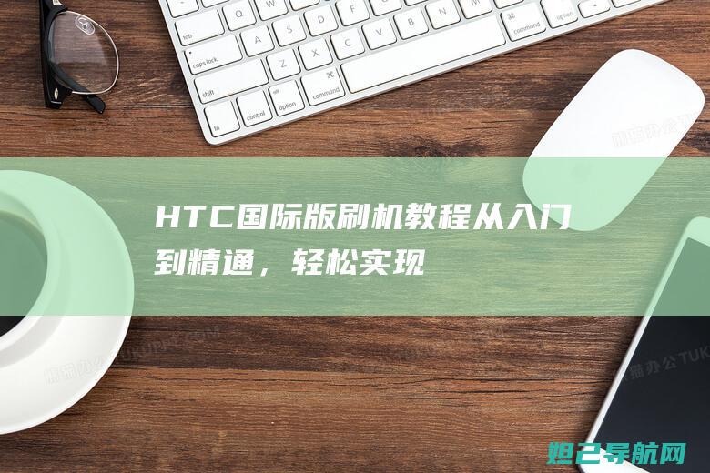 HTC国际版刷机教程从入门到精通，轻松实现