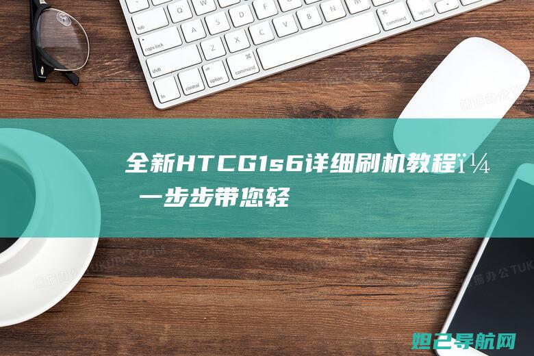 全新HTC G1s6详细刷机教程，一步步带您轻松玩转手机系统升级 (全新hta400)