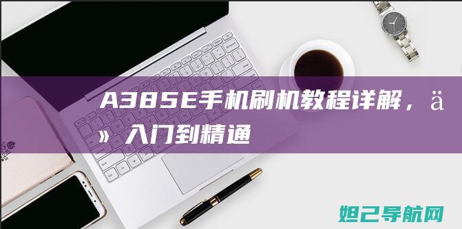 A385E手机刷机教程详解，从入门到精通