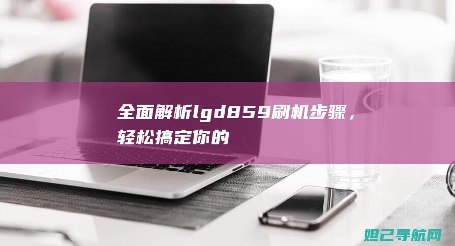 全面解析lgd859刷机步骤，轻松搞定你的