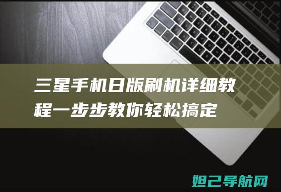 三星手机日版刷机详细教程：一步步教你轻松搞定 (三星手机日版怎么样)