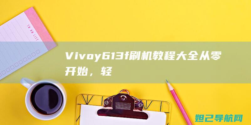 Vivoy613f刷机教程大全：从零开始，轻松上手手机系统更新 (vivoy67)