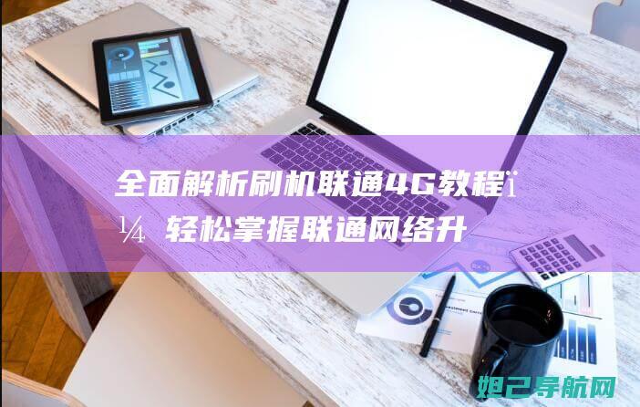 全面解析刷机联通4G教程，轻松掌握联通网络升级技巧 (刷机包解析)