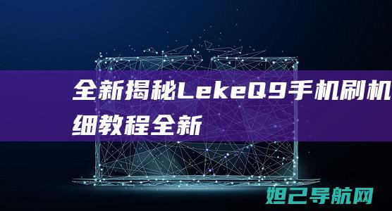 全新揭秘：Leke Q9手机刷机详细教程 (全新揭秘:欧美最火的神秘生物警笛头)