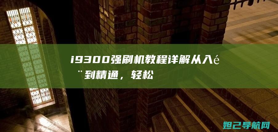 i9300强刷机教程详解：从入门到精通，轻松搞定手机刷机