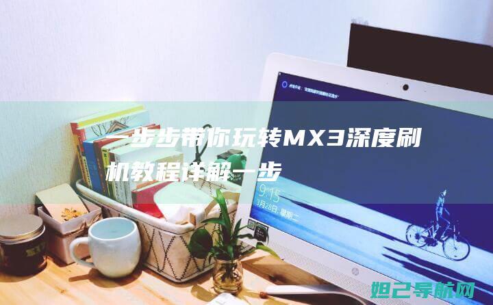 一步步带你玩转：MX3深度刷机教程详解 (一步步带你玩的句子)