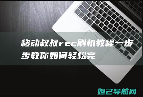 移动叔叔rec刷机教程：一步步教你如何轻松完成手机系统升级 (移动叔叔recover下载)