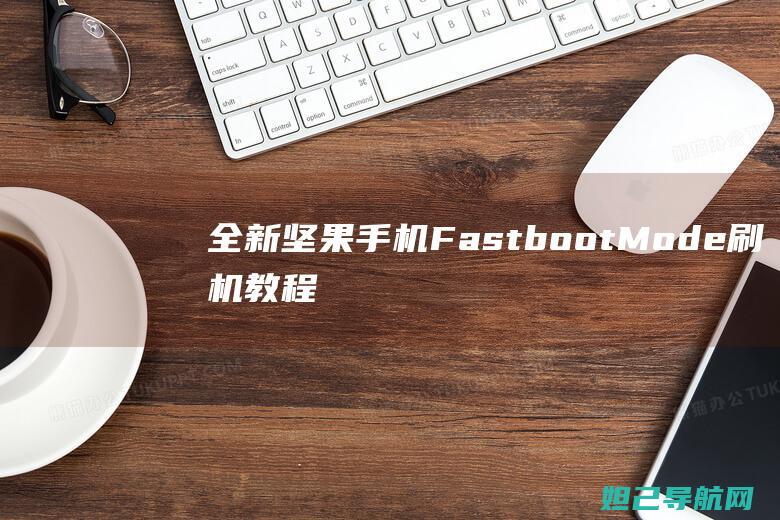 全新坚果手机Fastboot Mode刷机教程，一步步带你掌握技巧 (全新坚果手机怎么激活)