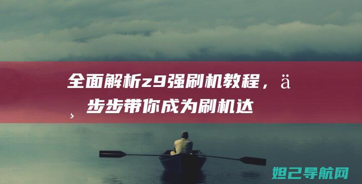 全面解析z9强刷机教程，一步步带你成为刷机达