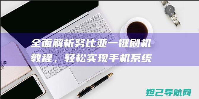 全面解析努比亚一键刷机教程，轻松实现手机系统升级与恢复 (努比是谁)