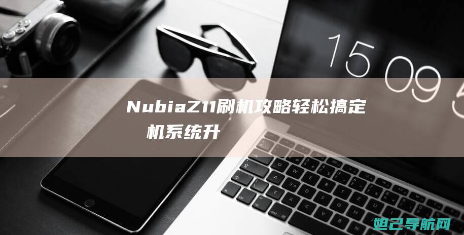 Nubia Z11刷机攻略：轻松搞定手机系统升级与定制 (nubiaz50spro)