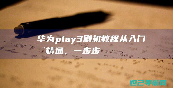 华为play3刷机教程：从入门到精通，一步步教你玩转手机系统升级 (华为play4tpro)