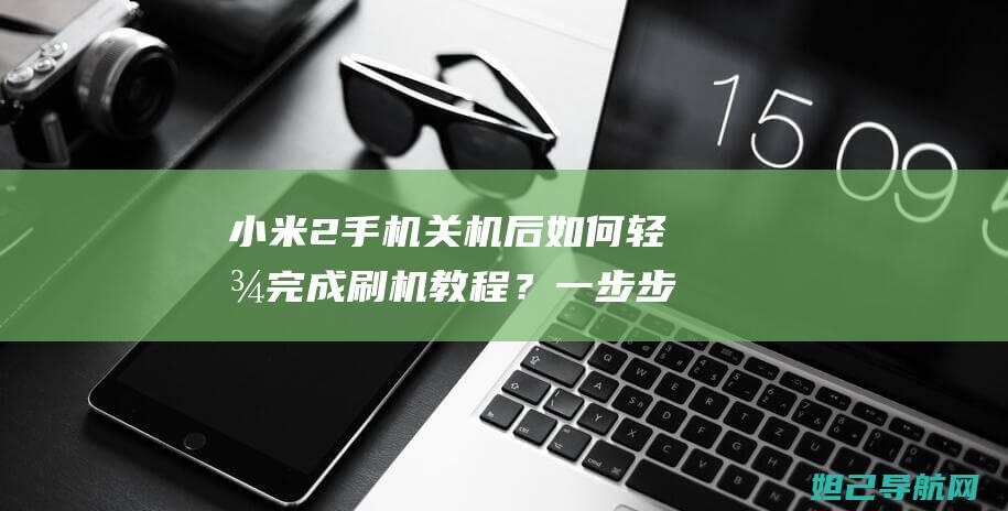 小米2手机关机后如何轻松完成刷机教程？一步步带你玩转刷机技巧 (小米手机关闭广告)