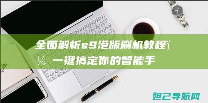 全面解析s9港版刷机教程，一键搞定你的智能手机 (全面解析射手男)