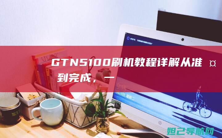 GTN5刷机教程详解从准备到完成，一