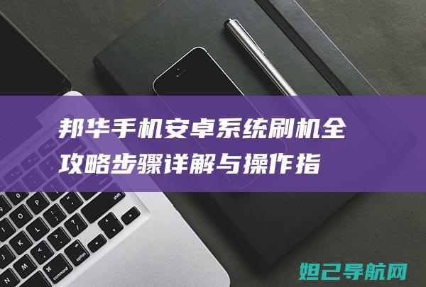 邦华手机安卓系统刷机全攻略：步骤详解与操作指南 (邦华手机软件)