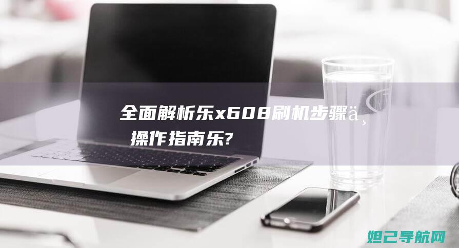 全面解析：乐x608刷机步骤与操作指南 (乐???)