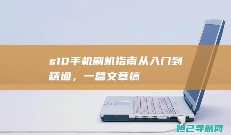 s10手机刷机指南：从入门到精通，一篇文章搞定 (s10刷机教程)