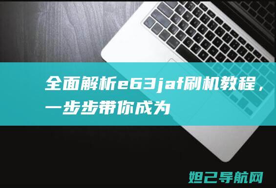 全面解析e63 jaf刷机教程，一步步带你成为刷机达人 (全面解析儿童安全指南)