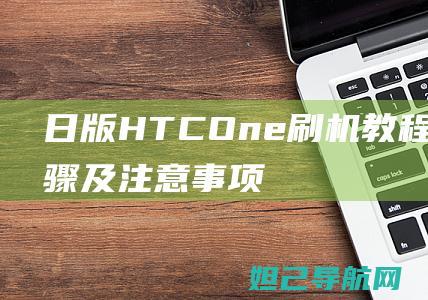 日版HTC One刷机教程：详细步骤及注意事项 (日版htcu11和国行区别)